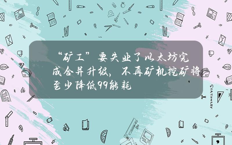 “矿工”要失业了？以太坊完成合并升级，不再矿机挖矿将至少降低99%能耗