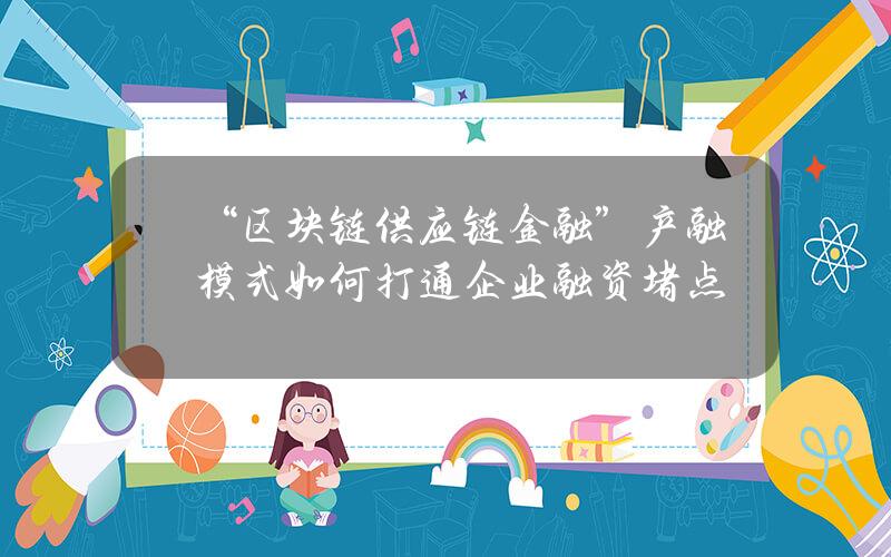 “区块链+供应链金融”产融模式 如何打通企业融资堵点