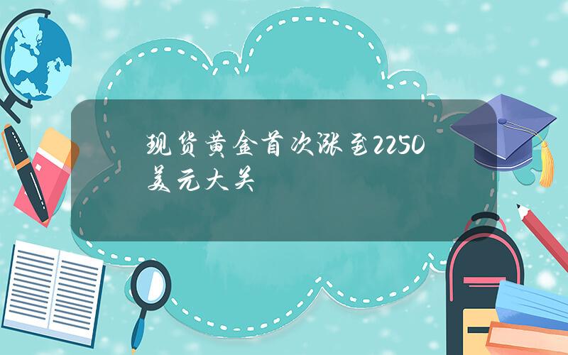 现货黄金首次涨至2250美元大关