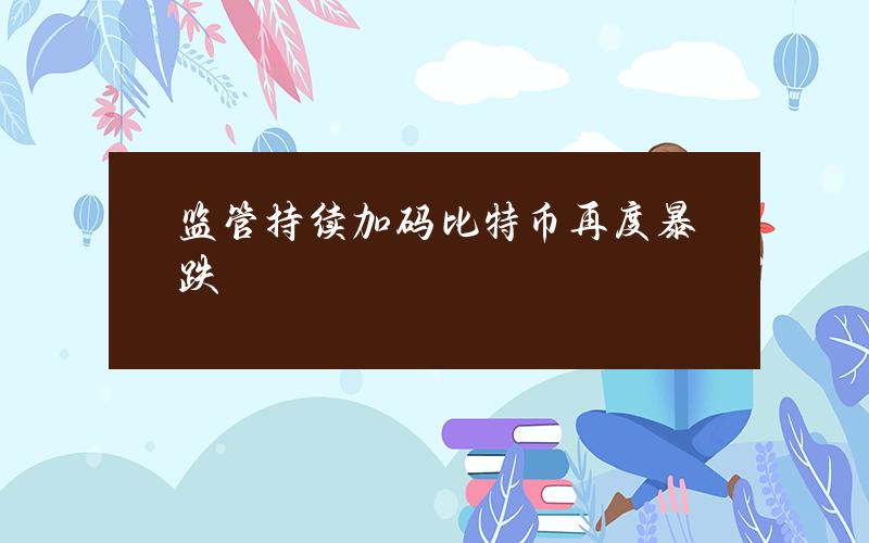 监管持续加码 比特币再度暴跌