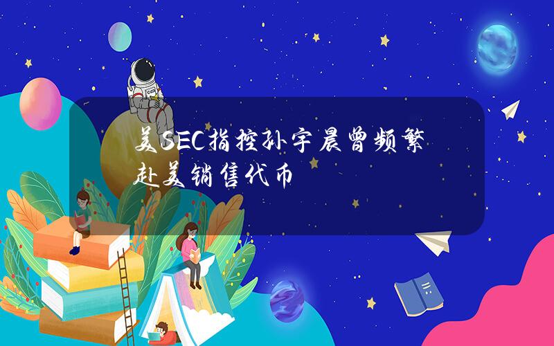 美SEC指控孙宇晨曾频繁赴美销售代币 美SEC指控孙宇晨曾频繁赴美销售代币