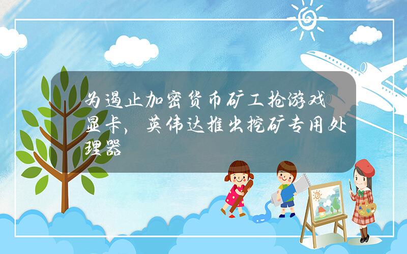 为遏止加密货币矿工抢游戏显卡，英伟达推出挖矿专用处理器