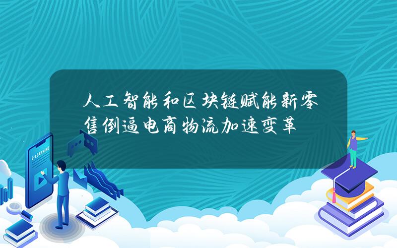 人工智能和区块链赋能 新零售倒逼电商物流加速变革