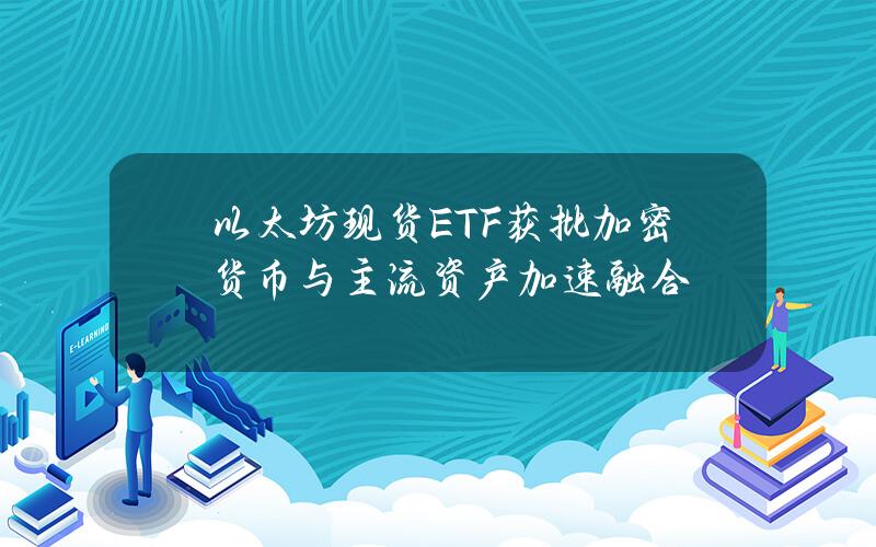 以太坊现货ETF获批 加密货币与主流资产加速融合