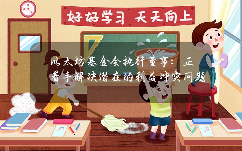 以太坊基金会执行董事:正着手解决潜在的利益冲突问题 以太坊基金会执行董事:正着手解决潜在的利益冲突问题