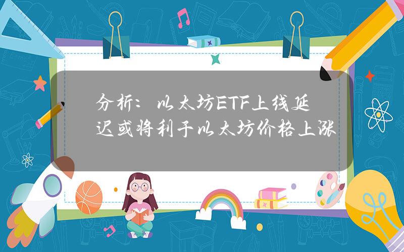 分析：以太坊ETF上线延迟或将利于以太坊价格上涨