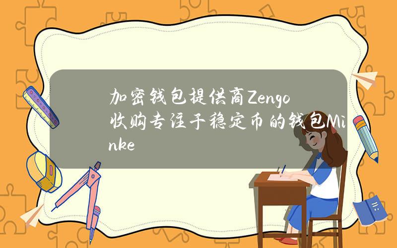 加密钱包提供商Zengo收购专注于稳定币的钱包Minke 加密钱包提供商Zengo收购专注于稳定币的钱包Minke