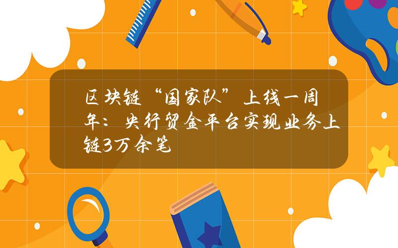 区块链“国家队”上线一周年：央行贸金平台实现业务上链3万余笔