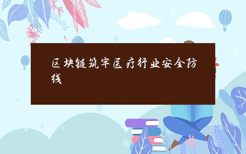 区块链筑牢医疗行业安全防线