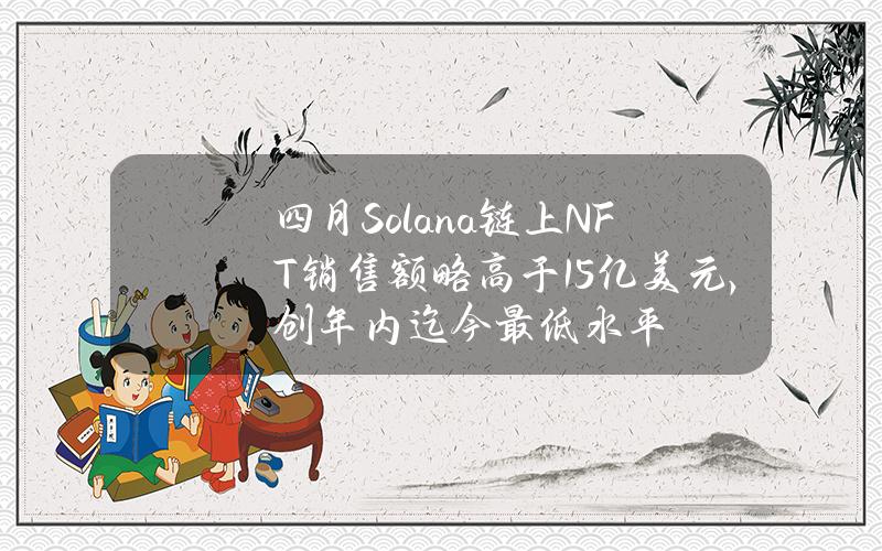 四月Solana链上NFT销售额略高于1.5亿美元,创年内迄今最低水平 四月Solana链上NFT销售额略高于1.5亿美元,创年内迄今最低水平