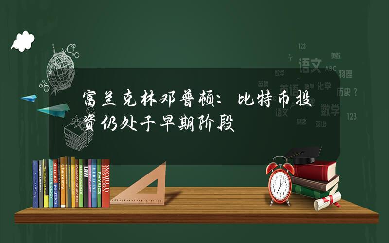 富兰克林邓普顿:比特币投资仍处于早期阶段 富兰克林邓普顿:比特币投资仍处于早期阶段