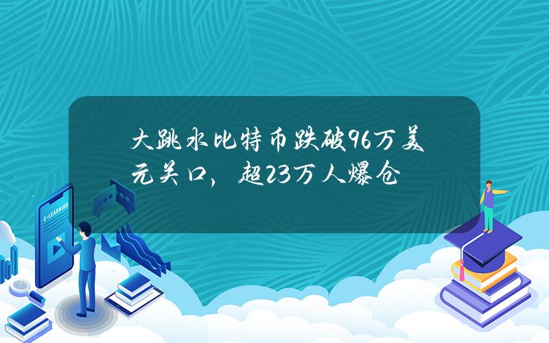 大跳水比特币跌破96万美元关口，超23万人爆仓