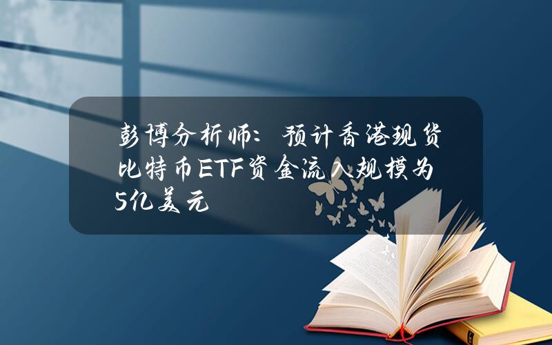 彭博分析师:预计香港现货比特币ETF资金流入规模为5亿美元 彭博分析师:预计香港现货比特币ETF资金流入规模为5亿美元