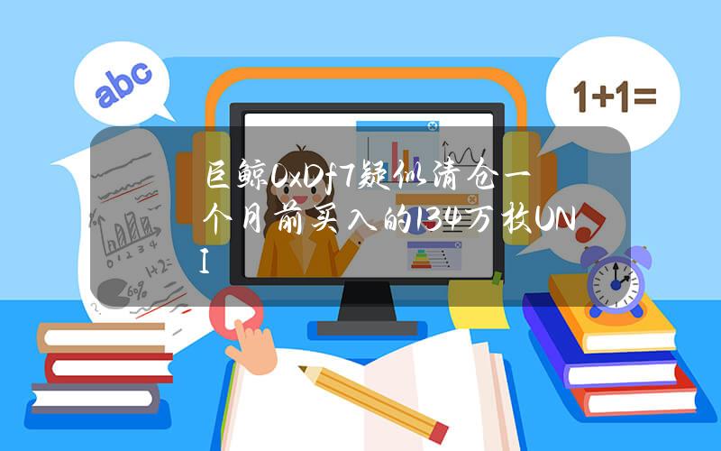 巨鲸0xDf7疑似清仓一个月前买入的13.4万枚UNI 巨鲸0xDf7疑似清仓一个月前买入的13.4万枚UNI