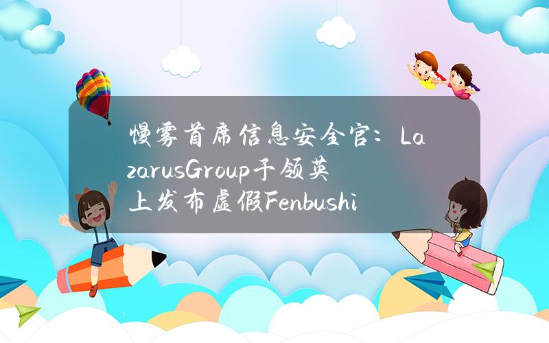 慢雾首席信息安全官：LazarusGroup于领英上发布虚假FenbushiCapital成员页面