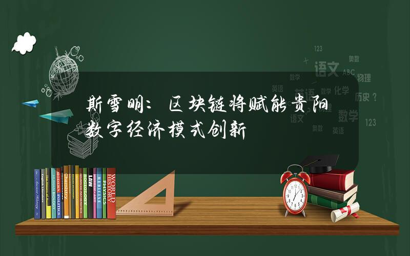 斯雪明：区块链将赋能贵阳数字经济模式创新