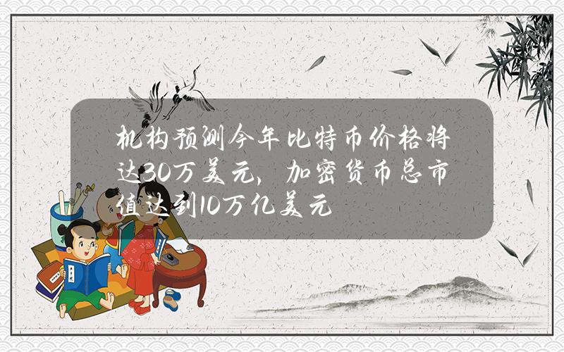 机构预测今年比特币价格将达30万美元，加密货币总市值达到10万亿美元