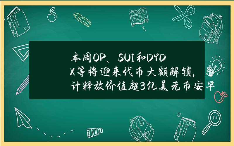 本周OP、SUI和DYDX等将迎来代币大额解锁,总计释放价值超3亿美元币安早报(5月27日) 本周OP、SUI和DYDX等将迎来代币大额解锁,总计释放价值超3亿美元币安早报(5月27日)