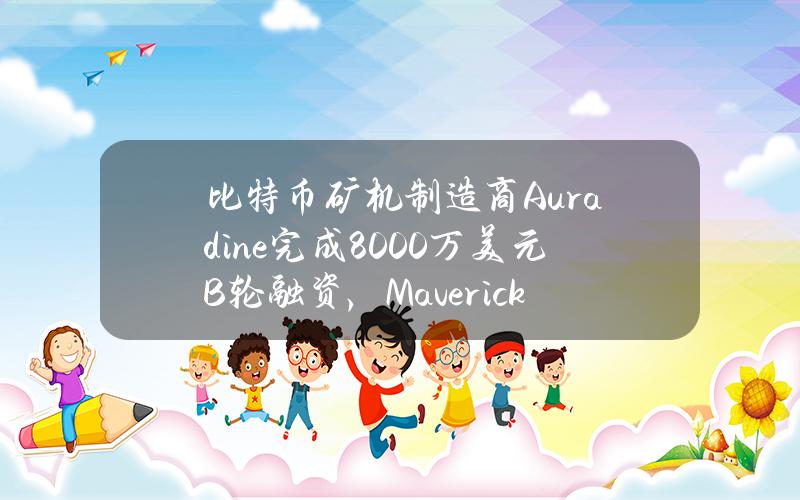 比特币矿机制造商Auradine完成8000万美元B轮融资,MaverickCapital等参投 比特币矿机制造商Auradine完成8000万美元B轮融资,MaverickCapital等参投