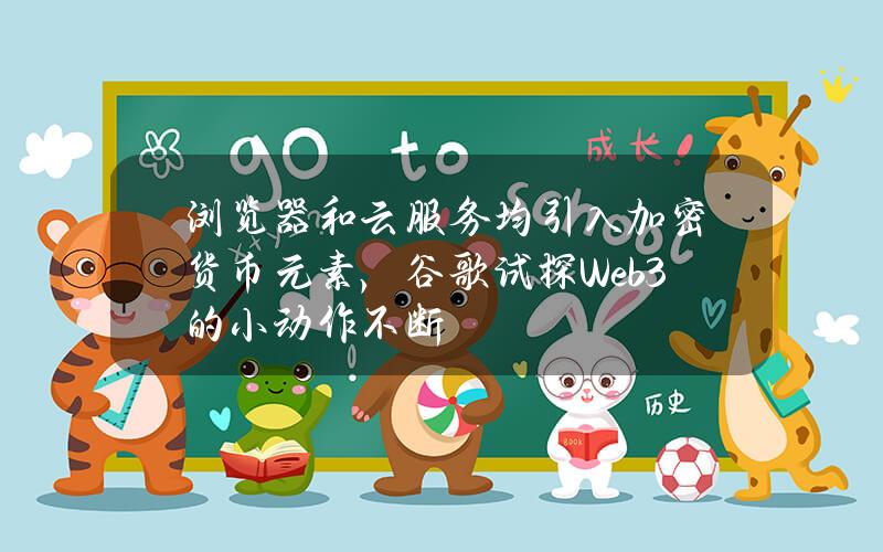 浏览器和云服务均引入加密货币元素，谷歌试探Web3的小动作不断