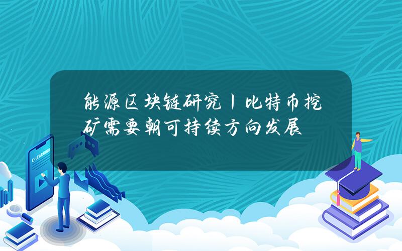 能源区块链研究丨比特币挖矿需要朝可持续方向发展