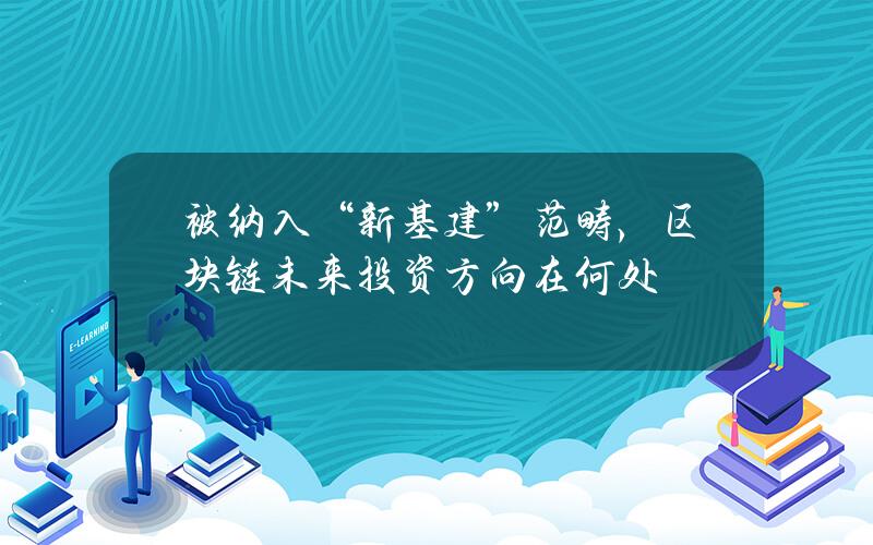 被纳入“新基建”范畴，区块链未来投资方向在何处？