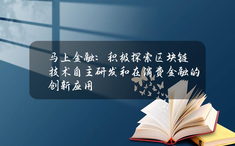 马上金融：积极探索区块链技术自主研发和在消费金融的创新应用