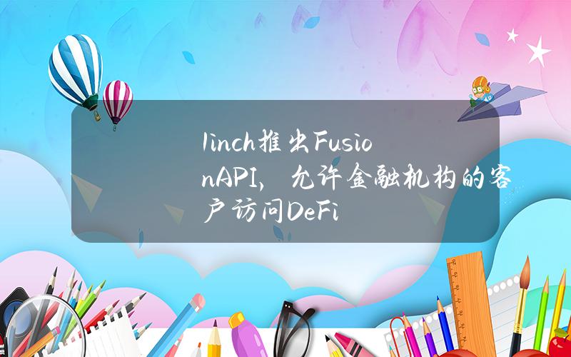 1inch推出FusionAPI,允许金融机构的客户访问DeFi 1inch推出FusionAPI,允许金融机构的客户访问DeFi