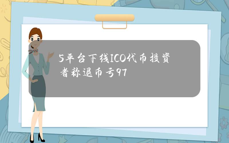 5平台下线ICO代币 投资者称退币亏97%