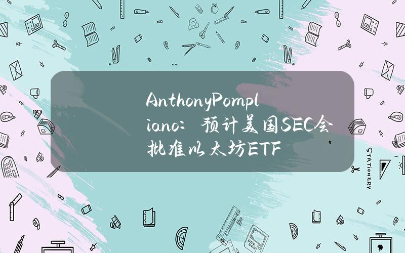 AnthonyPompliano:预计美国SEC会批准以太坊ETF AnthonyPompliano:预计美国SEC会批准以太坊ETF