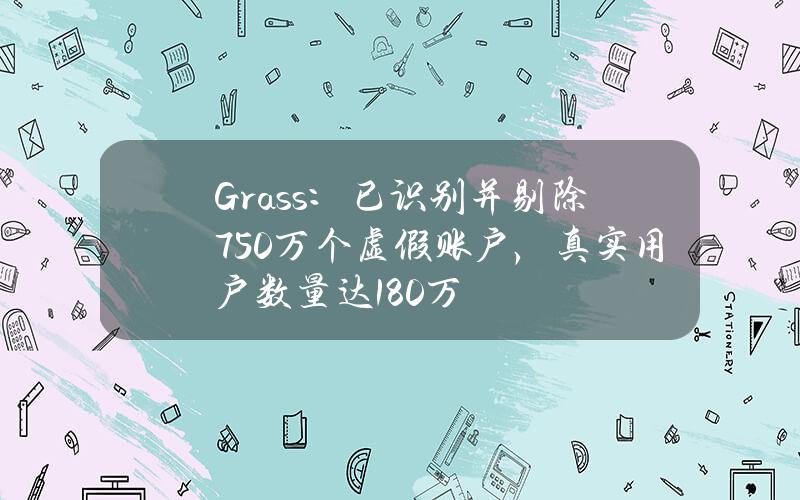 Grass：已识别并剔除750万个虚假账户，真实用户数量达180万