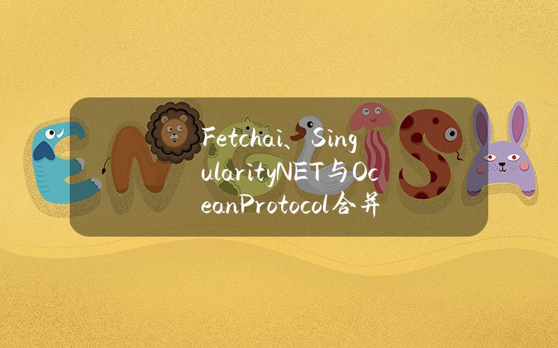 Fetch.ai、SingularityNET与OceanProtocol合并代币成立去中心化AI联盟