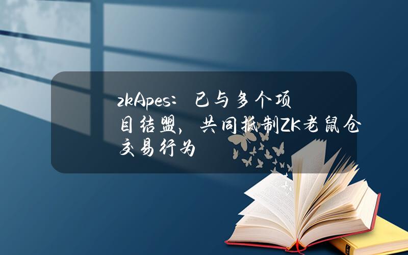 zkApes:已与多个项目结盟,共同抵制ZK老鼠仓交易行为 zkApes:已与多个项目结盟,共同抵制ZK老鼠仓交易行为